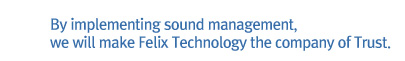 By implementing sound management, we will make Felix Technology the company of Trust. 