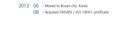 2013 06 Moved to Busan city, Korea, 2013 08 Acquired OHSMS / ISO 18001 certificate
