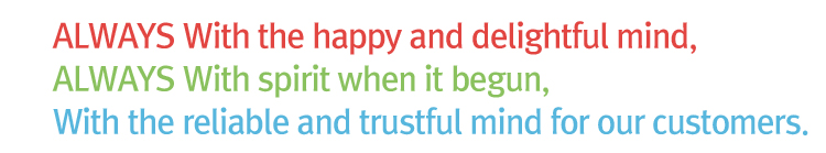 ALWAYS With the happy and delightful mind, ALWAYS With spirit when it begun, With the reliable and trustful mind for our customers.