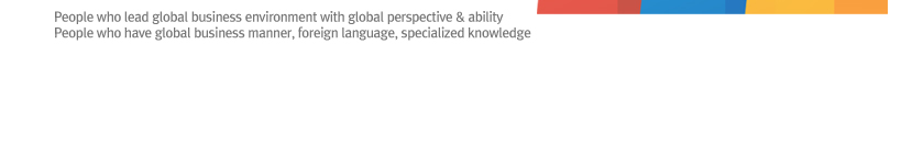 People who lead global business environment with global perspective & ability
People who have global business manner, foreign language, specialized knowledge