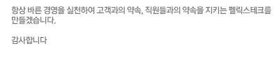 항상 바른 경영을 실천하여 고객과의 약속, 직원들과의 약속을 지키는 펠릭스테크를 만들겠습니다. 감사합니다.