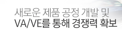 새로운 제품 공정 개발 및 VA/VE를 통해 경쟁력 확보