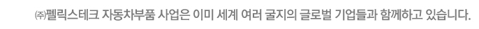 ㈜펠릭스테크 자동차 부품은 이미 세계 여러 굴지의 기업들과 함께하고 있습니다.