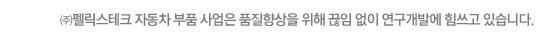㈜펠릭스테크 자동차 부품은 품질향상을 위해 끊임 없이 연구개발에 힘쓰고 있습니다.