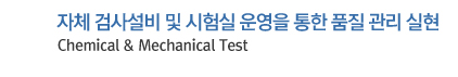 자체 검사설비 및 시험실 운영을 통한 품질 관리 실현 Chemical & Mechanical Test