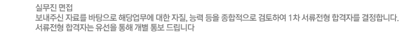 실무진 면접 
보내주신 자료를 바탕으로 해당업무에 대한 자질, 능력 등을 종합적으로 검토하여 1차 서류전형 합격자를 결정합니다.
서류전형 합격자는 유선을 통해 개별 통보 드립니다