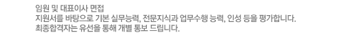 임원 및 대표이사 면접
지원서를 바탕으로 기본 실무능력, 전문지식과 업무수행 능력, 인성 등을 평가합니다.
최종합격자는 유선을 통해 개별 통보 드립니다.