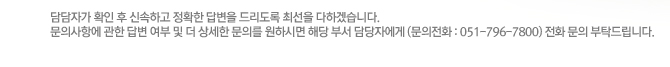 담담자가 확인 후 신속하고 정확한 답변을 드리도록 최선을 다하겠습니다. 문의사항에 관한 답변 여부 및 더 상세한 문의를 원하시면 해당 부서 담당자에게 (문의전화 : 051-796-7800) 전화 문의 부탁드립니다.