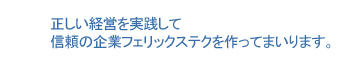 正しい経営を実践して 信頼の企業フェリックステクを作ってまいります。