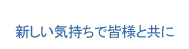 新しい気持ちで皆様と共に