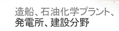 造船、石油化学プラント,発電所、建設分野
