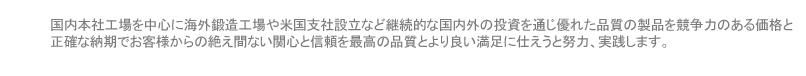 国内本社工場を中心に海外鍛造工場や米国支社設立など継続的な国内外の投資を通じ優れた品質の製品を競争力のある価格と正確な納期でお客様からの絶え間ない関心と信頼を最高の品質とより良い満足に仕えうと努力、実践します。