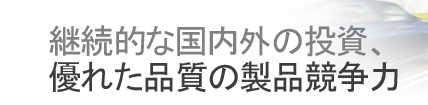 継続的な国内外の投資、優れた品質の製品競争力