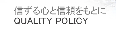 信ずる心と信頼をもとに Quality Policy