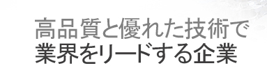 高品質と優れた技術で 業界をリードする企業