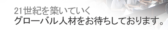 21世紀を築いていくグローバル人材をお待ちしております。